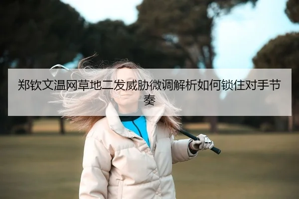 郑钦文温网草地二发威胁微调解析如何锁住对手节奏