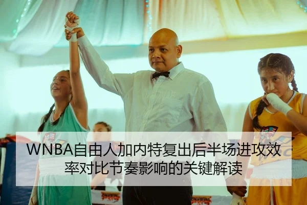 WNBA自由人加内特复出后半场进攻效率对比节奏影响的关键解读
